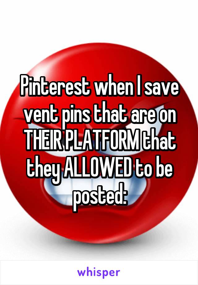 Pinterest when I save vent pins that are on THEIR PLATFORM that they ALLOWED to be posted: