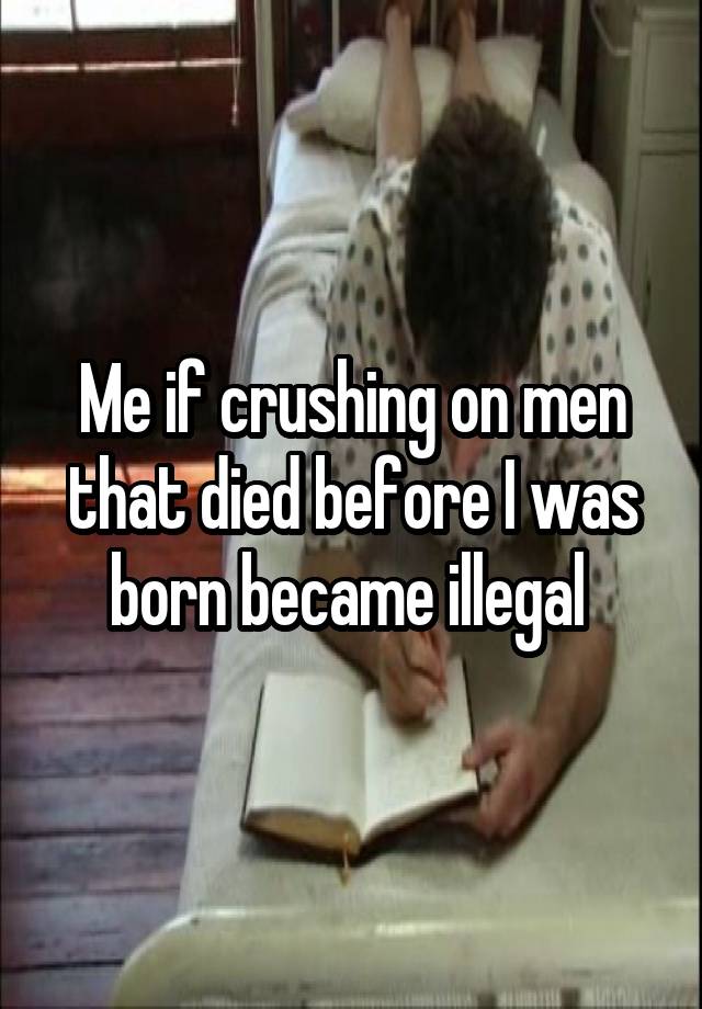 Me if crushing on men that died before I was born became illegal 