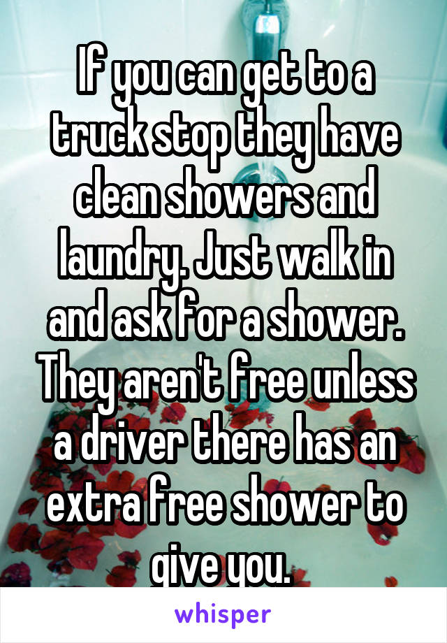 If you can get to a truck stop they have clean showers and laundry. Just walk in and ask for a shower. They aren't free unless a driver there has an extra free shower to give you. 