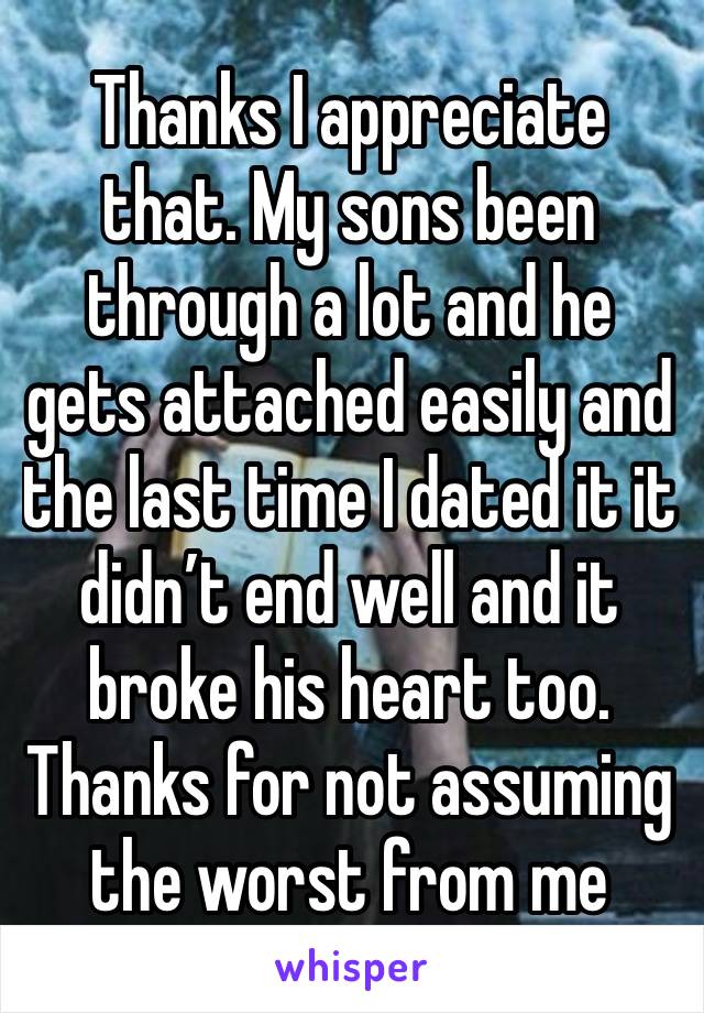 Thanks I appreciate that. My sons been through a lot and he gets attached easily and the last time I dated it it didn’t end well and it broke his heart too. Thanks for not assuming the worst from me