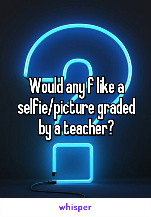 Would any f like a selfie/picture graded by a teacher?
