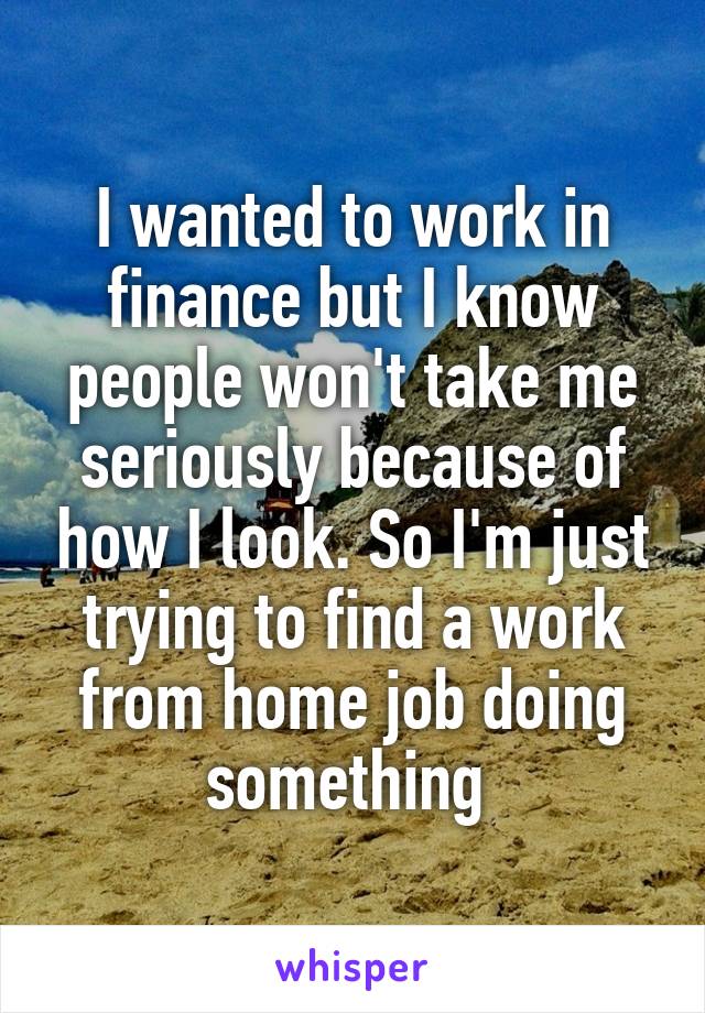 I wanted to work in finance but I know people won't take me seriously because of how I look. So I'm just trying to find a work from home job doing something 