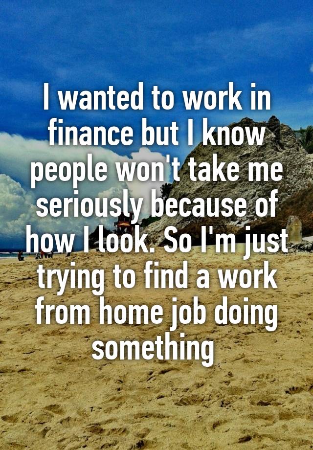 I wanted to work in finance but I know people won't take me seriously because of how I look. So I'm just trying to find a work from home job doing something 