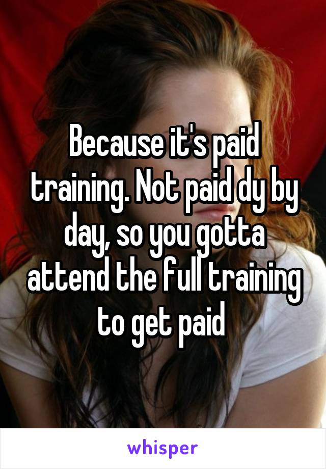 Because it's paid training. Not paid dy by day, so you gotta attend the full training to get paid 