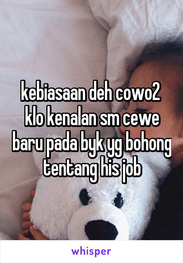 kebiasaan deh cowo2 
klo kenalan sm cewe baru pada byk yg bohong tentang his job