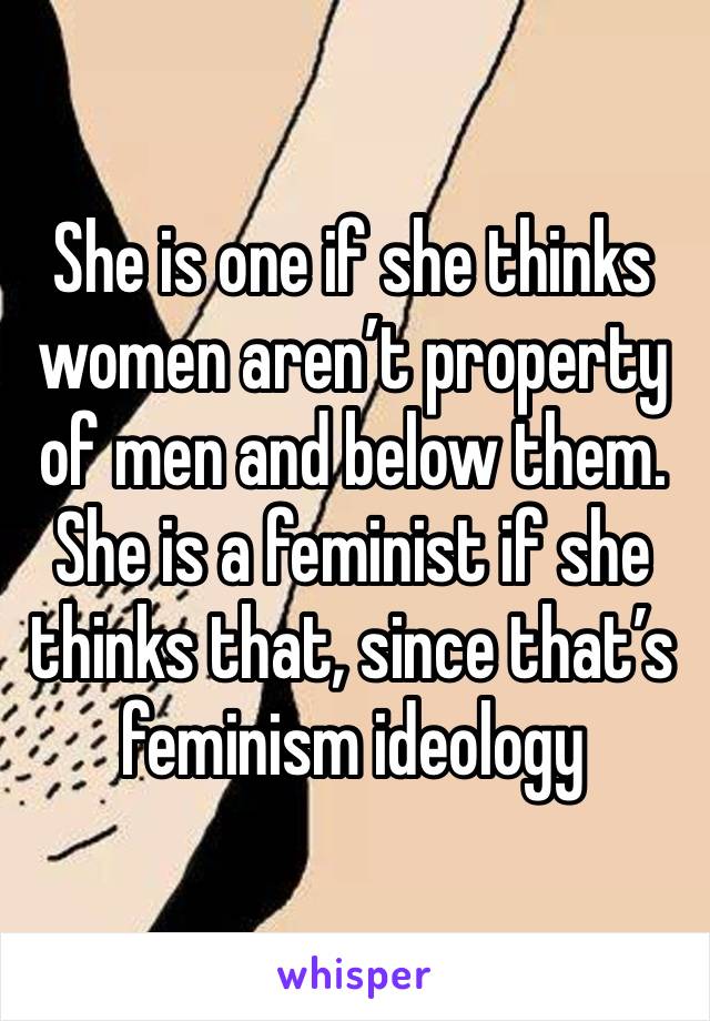 She is one if she thinks women aren’t property of men and below them. She is a feminist if she thinks that, since that’s feminism ideology 