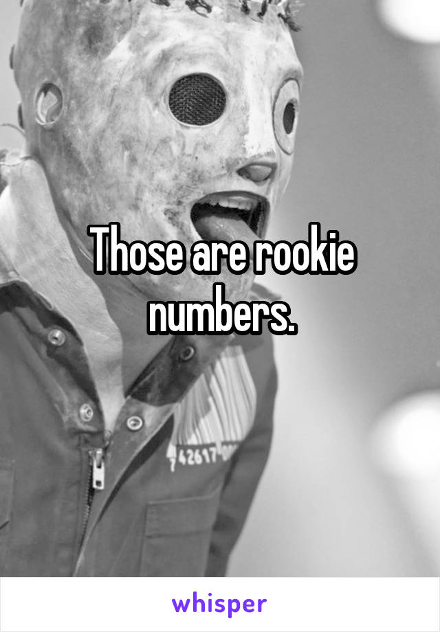 Those are rookie numbers.
