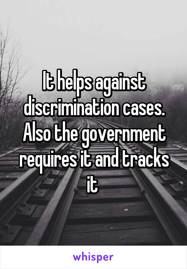 It helps against discrimination cases. Also the government requires it and tracks it 