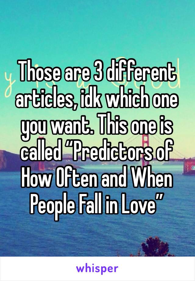 Those are 3 different articles, idk which one you want. This one is called “Predictors of How Often and When People Fall in Love”