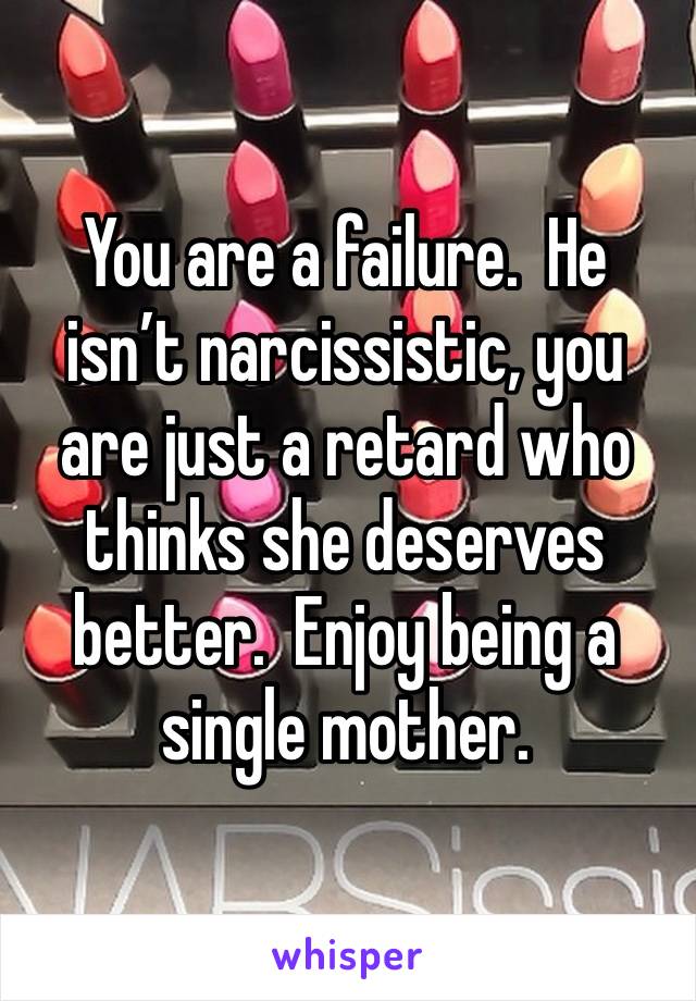 You are a failure.  He isn’t narcissistic, you are just a retard who thinks she deserves better.  Enjoy being a single mother.