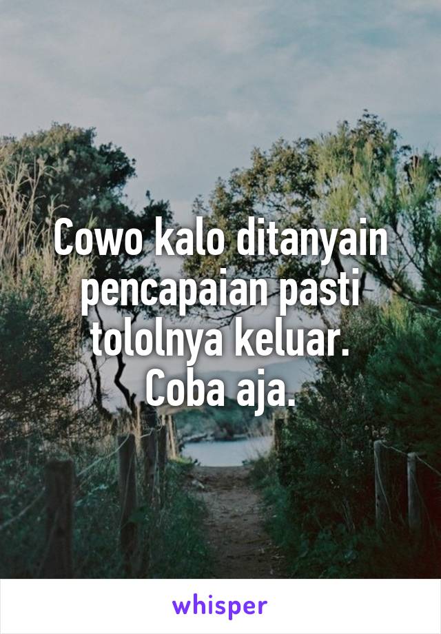 Cowo kalo ditanyain pencapaian pasti tololnya keluar.
Coba aja.