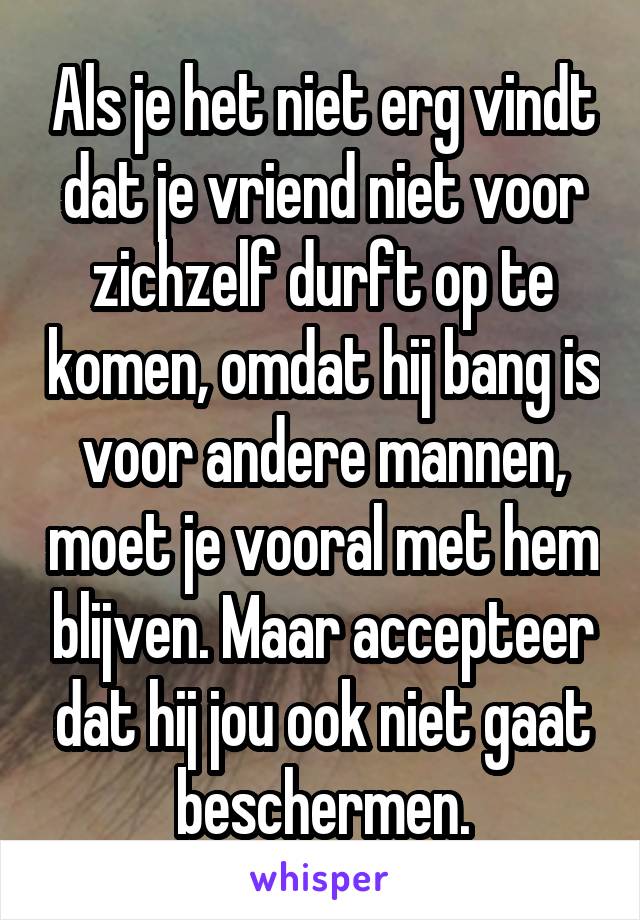 Als je het niet erg vindt dat je vriend niet voor zichzelf durft op te komen, omdat hij bang is voor andere mannen, moet je vooral met hem blijven. Maar accepteer dat hij jou ook niet gaat beschermen.