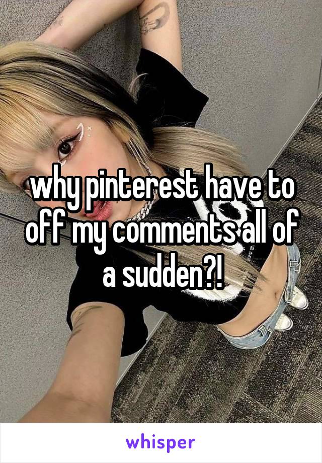 why pinterest have to off my comments all of a sudden?!