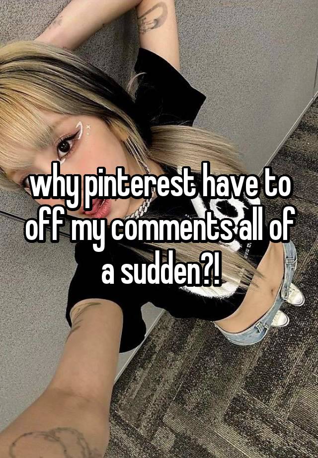 why pinterest have to off my comments all of a sudden?!