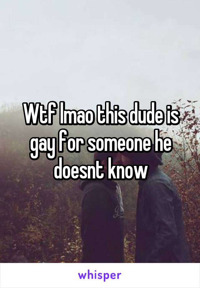 Wtf lmao this dude is gay for someone he doesnt know