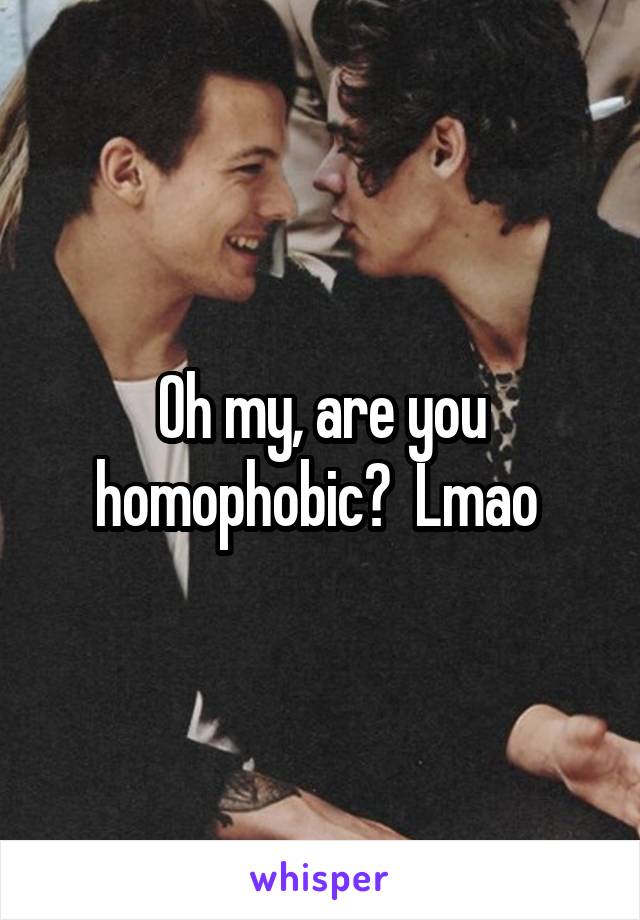 Oh my, are you homophobic?  Lmao 