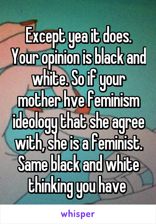 Except yea it does. Your opinion is black and white. So if your mother hve feminism ideology that she agree with, she is a feminist. Same black and white thinking you have 