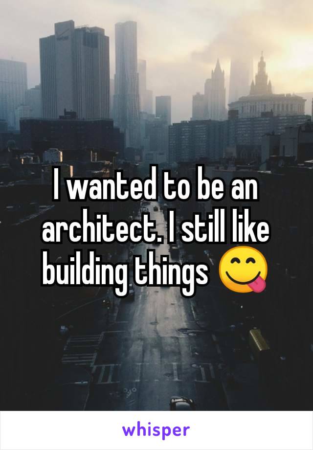 I wanted to be an architect. I still like building things 😋