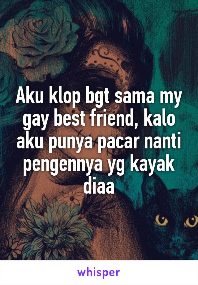 Aku klop bgt sama my gay best friend, kalo aku punya pacar nanti pengennya yg kayak diaa