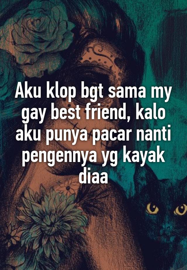 Aku klop bgt sama my gay best friend, kalo aku punya pacar nanti pengennya yg kayak diaa