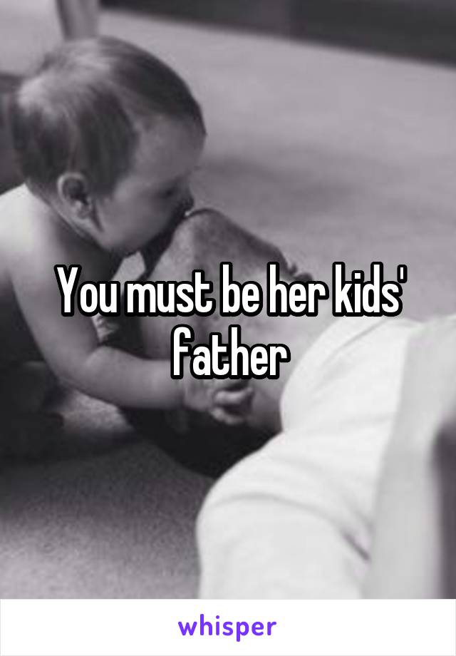 You must be her kids' father
