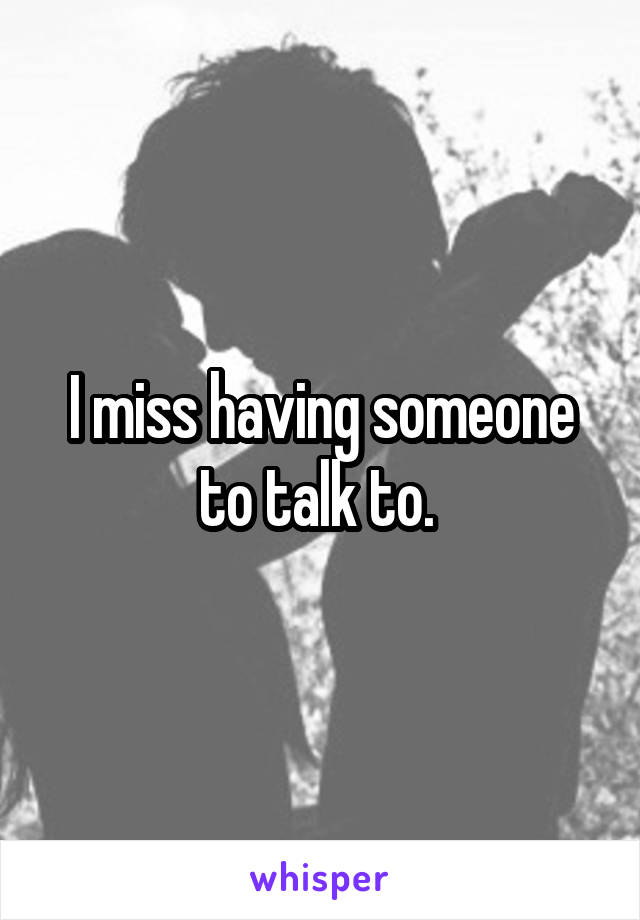I miss having someone to talk to. 