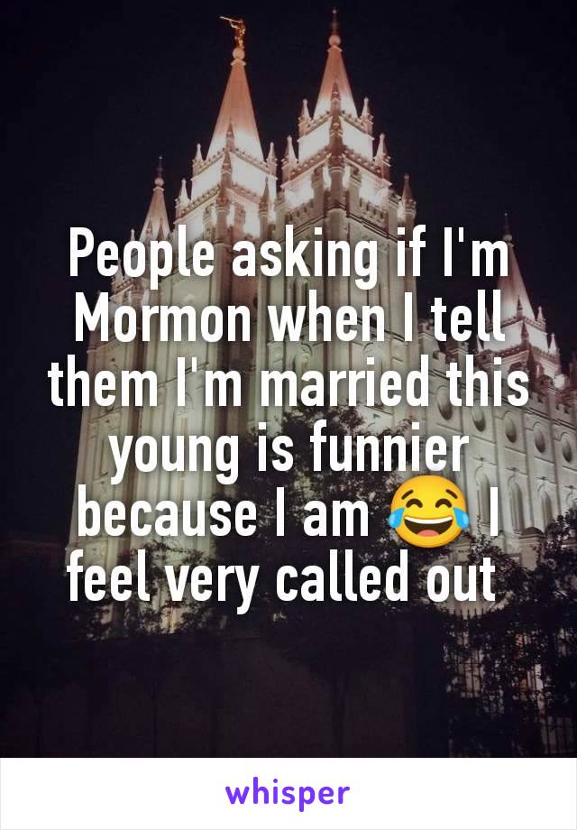 People asking if I'm Mormon when I tell them I'm married this young is funnier because I am 😂 I feel very called out 