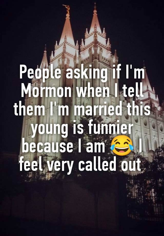 People asking if I'm Mormon when I tell them I'm married this young is funnier because I am 😂 I feel very called out 