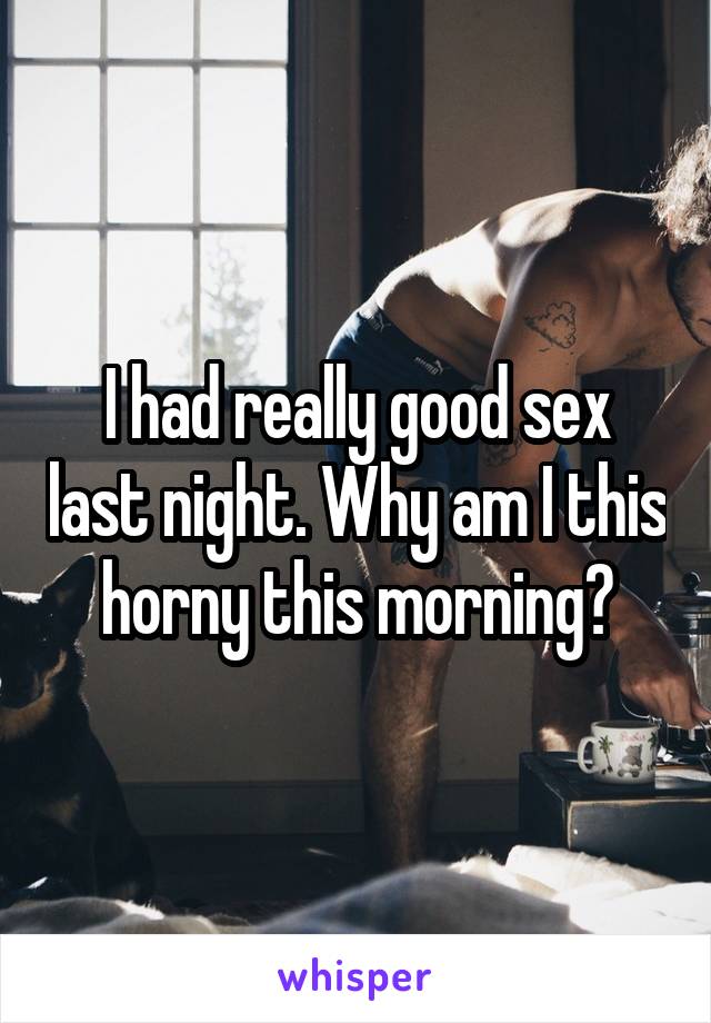 I had really good sex last night. Why am I this horny this morning?