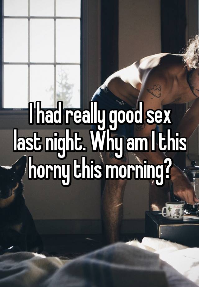 I had really good sex last night. Why am I this horny this morning?