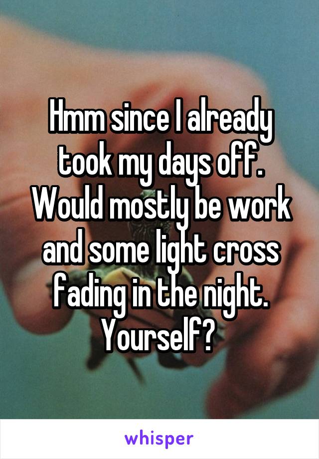 Hmm since I already took my days off. Would mostly be work and some light cross fading in the night. Yourself? 