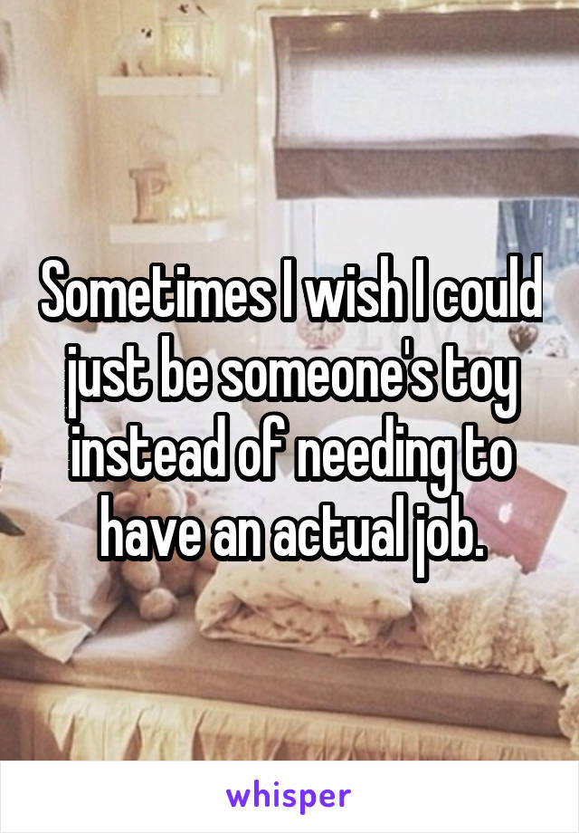 Sometimes I wish I could just be someone's toy instead of needing to have an actual job.