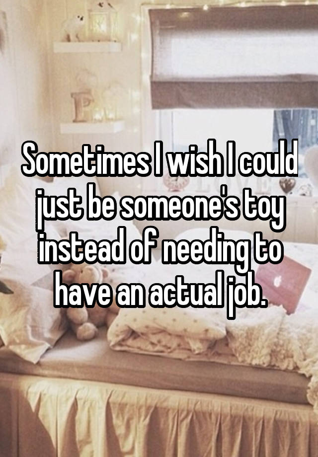 Sometimes I wish I could just be someone's toy instead of needing to have an actual job.