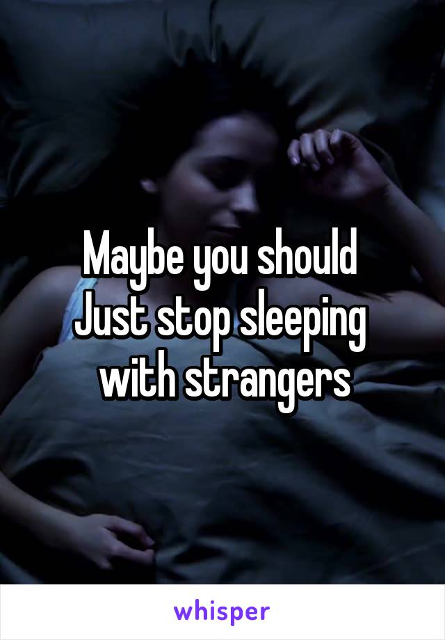 Maybe you should 
Just stop sleeping 
with strangers
