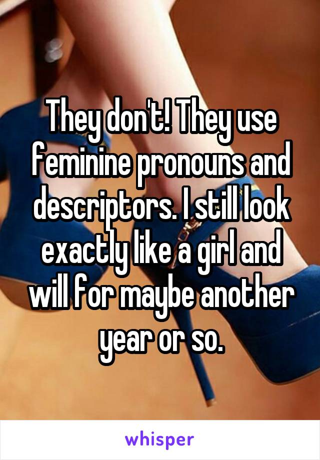 They don't! They use feminine pronouns and descriptors. I still look exactly like a girl and will for maybe another year or so.