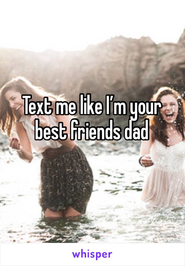 Text me like I’m your best friends dad 
