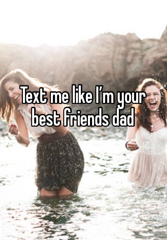 Text me like I’m your best friends dad 
