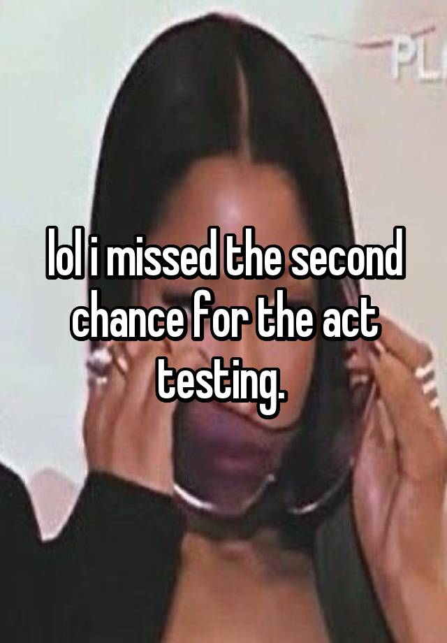 lol i missed the second chance for the act testing. 