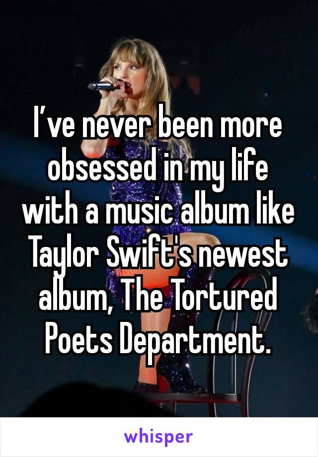 I’ve never been more obsessed in my life with a music album like Taylor Swift's newest album, The Tortured Poets Department.