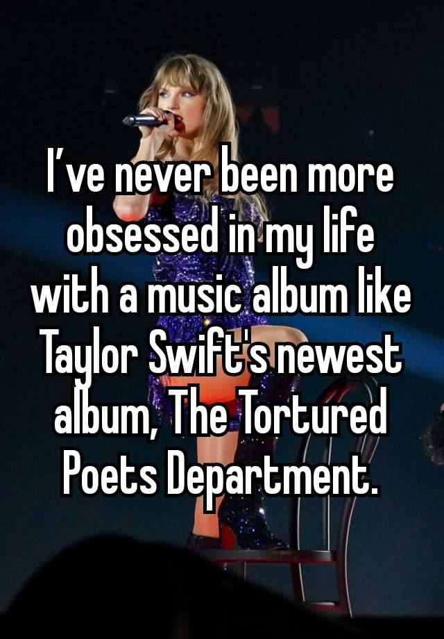 I’ve never been more obsessed in my life with a music album like Taylor Swift's newest album, The Tortured Poets Department.