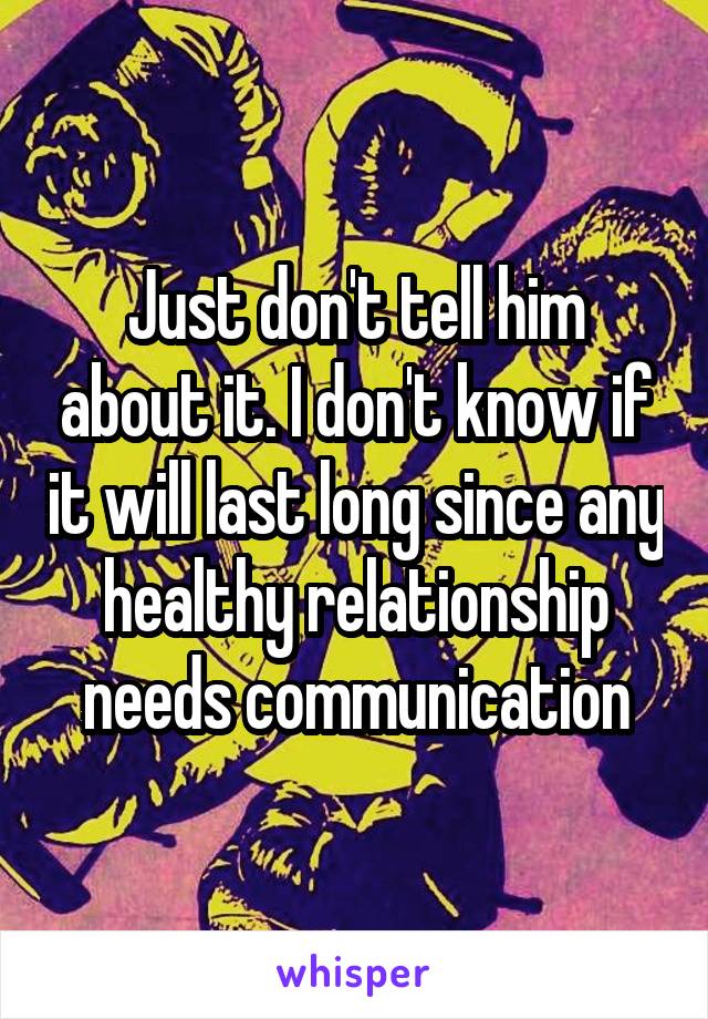 Just don't tell him about it. I don't know if it will last long since any healthy relationship needs communication