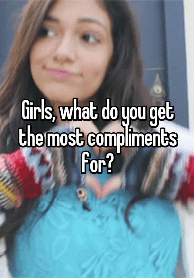 Girls, what do you get the most compliments for?