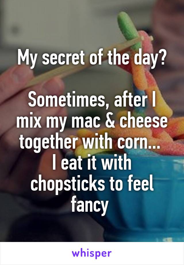My secret of the day?

Sometimes, after I mix my mac & cheese together with corn... 
I eat it with chopsticks to feel fancy 