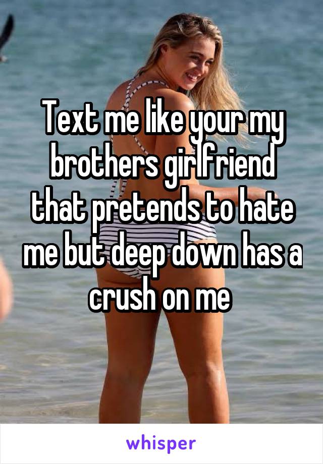 Text me like your my brothers girlfriend that pretends to hate me but deep down has a crush on me 
