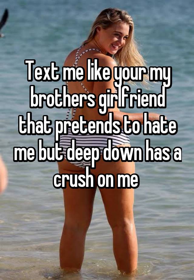 Text me like your my brothers girlfriend that pretends to hate me but deep down has a crush on me 
