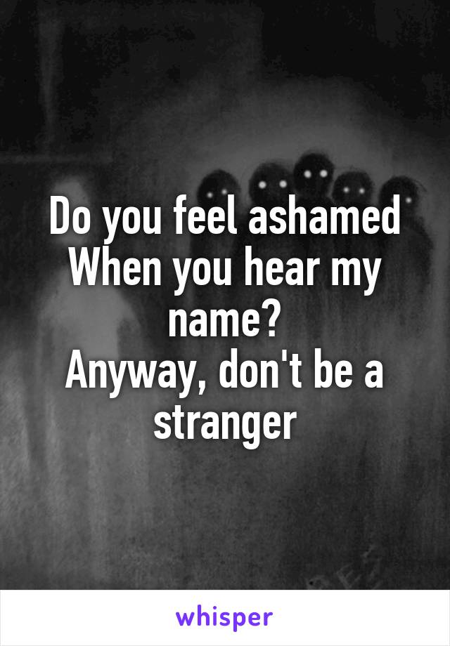 Do you feel ashamed
When you hear my name?
Anyway, don't be a stranger