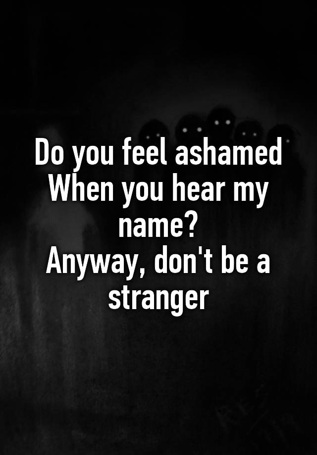 Do you feel ashamed
When you hear my name?
Anyway, don't be a stranger