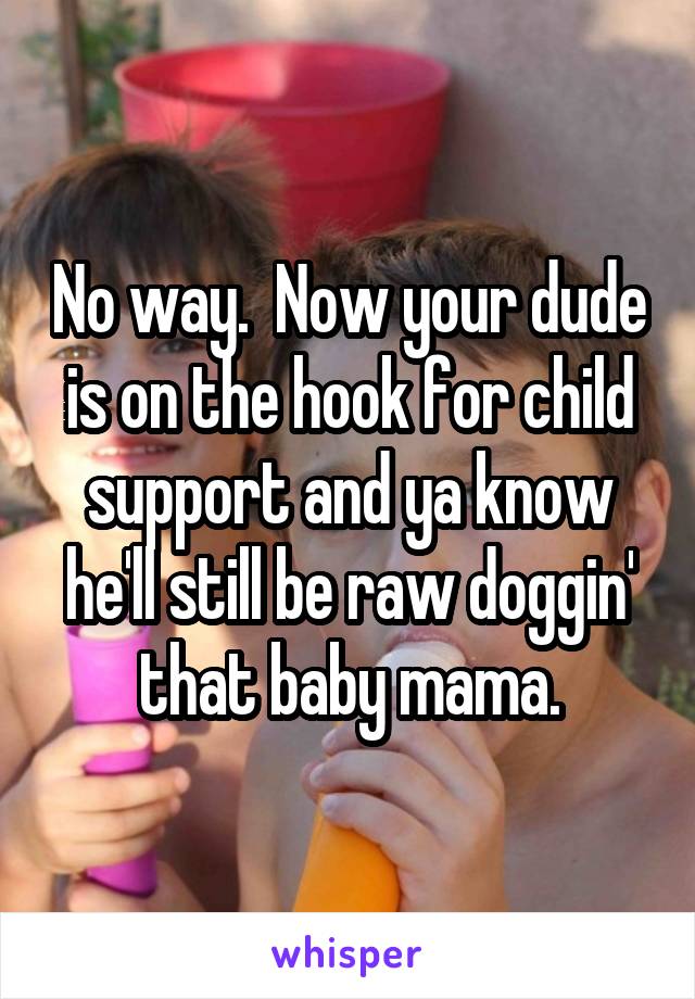 No way.  Now your dude is on the hook for child support and ya know he'll still be raw doggin' that baby mama.