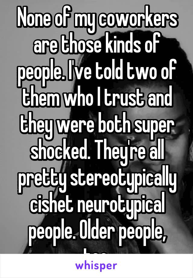 None of my coworkers are those kinds of people. I've told two of them who I trust and they were both super shocked. They're all pretty stereotypically cishet neurotypical people. Older people, too.