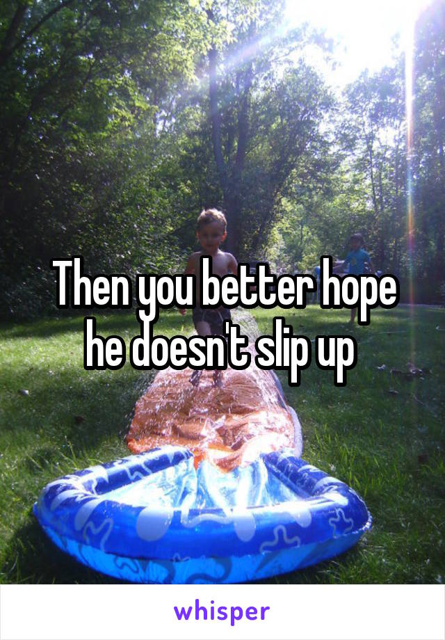 Then you better hope he doesn't slip up 